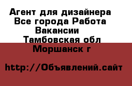 Агент для дизайнера - Все города Работа » Вакансии   . Тамбовская обл.,Моршанск г.